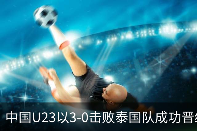 中国U23以3-0击败泰国队成功晋级四强，球员评分揭示实力对比