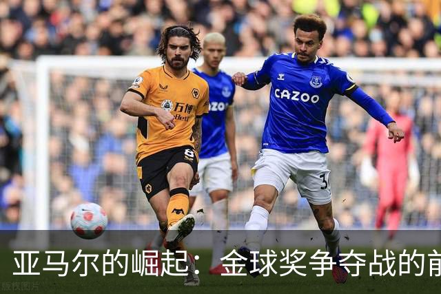 亚马尔的崛起：金球奖争夺战的前景与挑战
