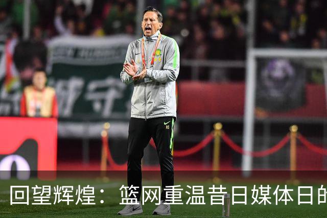 回望辉煌：篮网重温昔日媒体日的经典瞬间
